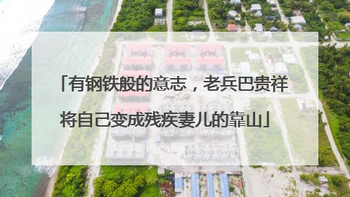有钢铁般的意志，老兵巴贵祥将自己变成残疾妻儿的靠山