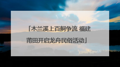 木兰溪上百舸争流 福建莆田开启龙舟民俗活动