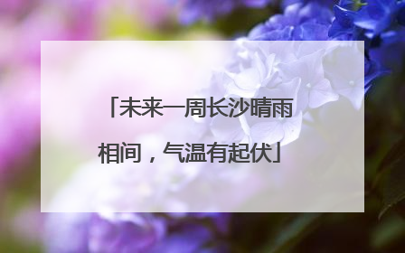 未来一周长沙晴雨相间，气温有起伏