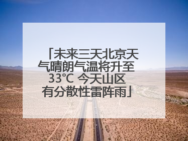 未来三天北京天气晴朗气温将升至33℃ 今天山区有分散性雷阵雨