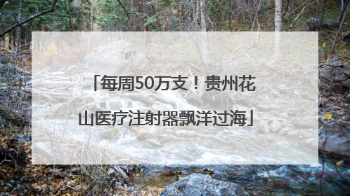 每周50万支！贵州花山医疗注射器飘洋过海
