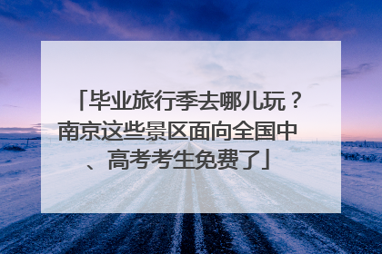 毕业旅行季去哪儿玩？南京这些景区面向全国中、高考考生免费了
