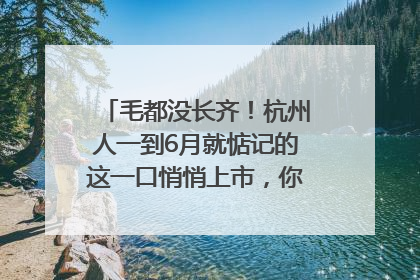 毛都没长齐！杭州人一到6月就惦记的这一口悄悄上市，你打算尝鲜吗？