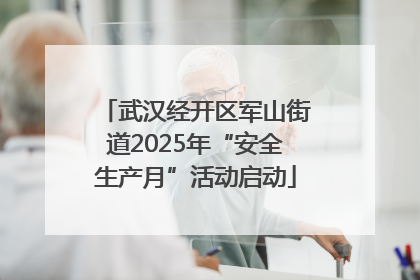 武汉经开区军山街道2025年“安全生产月”活动启动