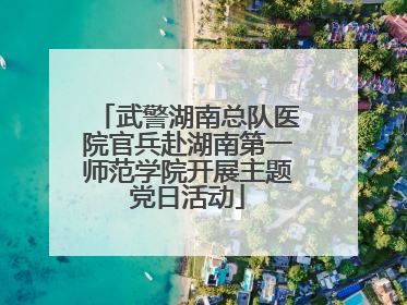 武警湖南总队医院官兵赴湖南第一师范学院开展主题党日活动