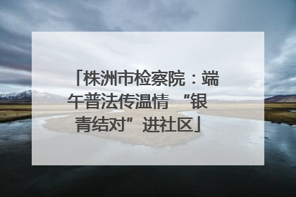 株洲市检察院：端午普法传温情 “银青结对”进社区
