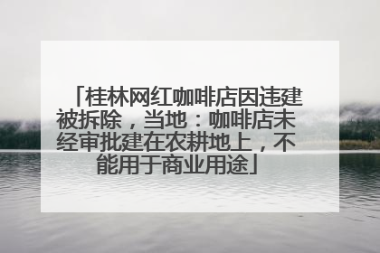 桂林网红咖啡店因违建被拆除，当地：咖啡店未经审批建在农耕地上，不能用于商业用途