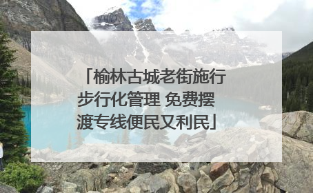 榆林古城老街施行步行化管理 免费摆渡专线便民又利民