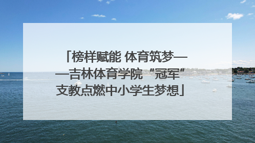 榜样赋能 体育筑梦——吉林体育学院“冠军”支教点燃中小学生梦想