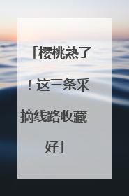 樱桃熟了！这三条采摘线路收藏好
