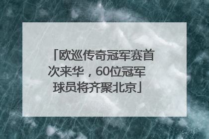 欧巡传奇冠军赛首次来华，60位冠军球员将齐聚北京