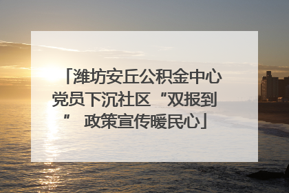 潍坊安丘公积金中心党员下沉社区“双报到” 政策宣传暖民心