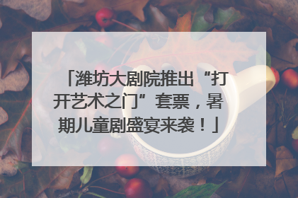 潍坊大剧院推出“打开艺术之门”套票，暑期儿童剧盛宴来袭！