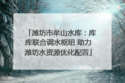 潍坊市牟山水库：库库联合调水枢纽 助力潍坊水资源优化配置