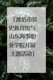 潍坊市党史教育馆与山东海事职业学院开展主题活动