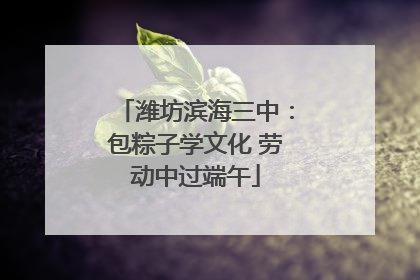 潍坊滨海三中：包粽子学文化 劳动中过端午