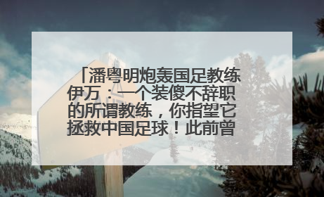 潘粤明炮轰国足教练伊万：一个装傻不辞职的所谓教练，你指望它拯救中国足球！此前曾多次发文评价国足