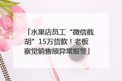 水果店员工“微信截胡”15万货款！老板察觉销售额异常报警