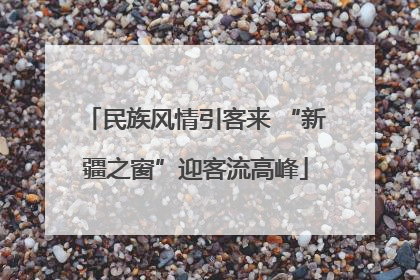 民族风情引客来 “新疆之窗”迎客流高峰
