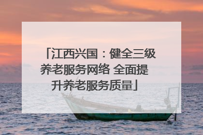 江西兴国：健全三级养老服务网络 全面提升养老服务质量