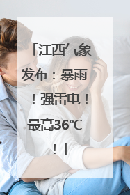 江西气象发布：暴雨！强雷电！最高36℃！