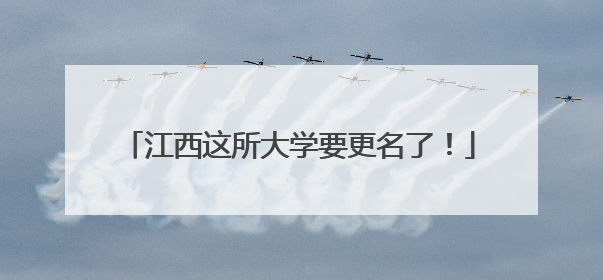 江西这所大学要更名了！