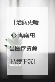 治病更暖心 海南屯昌医疗资源持续下沉