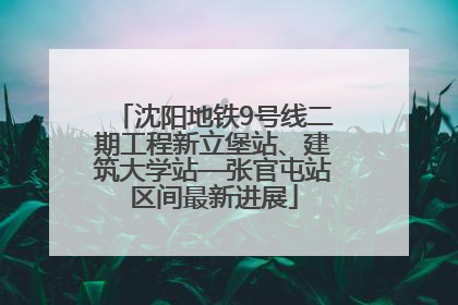 沈阳地铁9号线二期工程新立堡站、建筑大学站—张官屯站区间最新进展