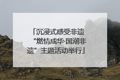 沉浸式感受非遗 “燃情成华·国潮非遗”主题活动举行
