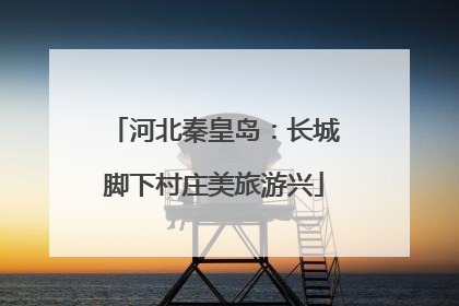 河北秦皇岛：长城脚下村庄美旅游兴