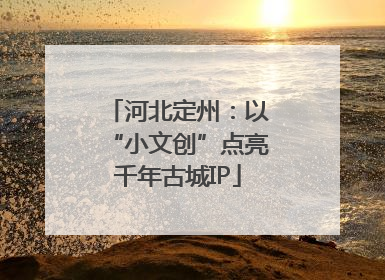 河北定州：以“小文创”点亮千年古城IP