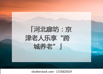 河北廊坊：京津老人乐享“跨城养老”
