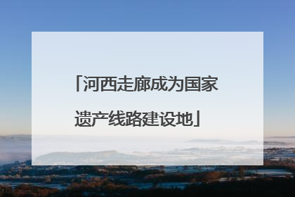 河西走廊成为国家遗产线路建设地