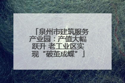 泉州市建筑服务产业园：产值大幅跃升 老工业区实现“破茧成蝶”