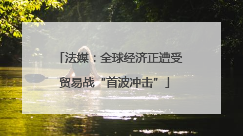 法媒：全球经济正遭受贸易战“首波冲击”