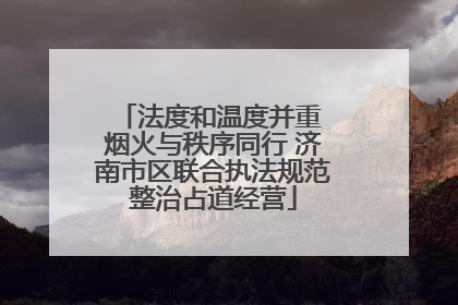 法度和温度并重 烟火与秩序同行 济南市区联合执法规范整治占道经营