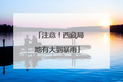 注意！西藏局地有大到暴雨