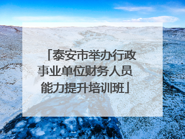 泰安市举办行政事业单位财务人员能力提升培训班