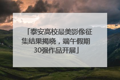 泰安高校最美影像征集结果揭晓，端午假期30强作品开展