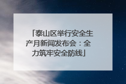 泰山区举行安全生产月新闻发布会：全力筑牢安全防线