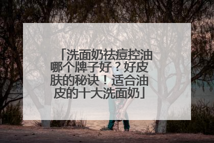 洗面奶祛痘控油哪个牌子好？好皮肤的秘诀！适合油皮的十大洗面奶