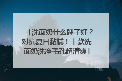 洗面奶什么牌子好？对抗夏日黏腻！十款洗面奶洗净毛孔超清爽