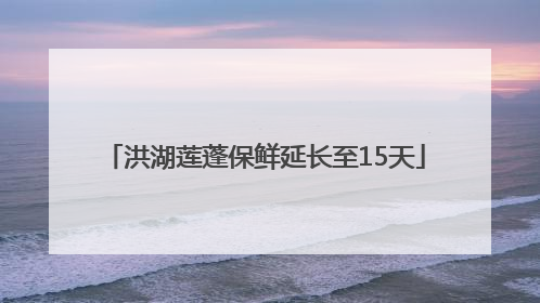 洪湖莲蓬保鲜延长至15天