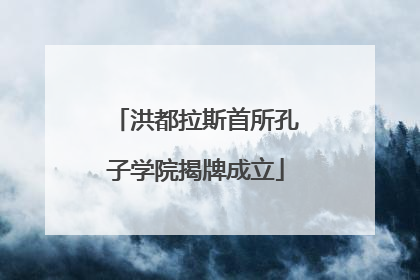 洪都拉斯首所孔子学院揭牌成立