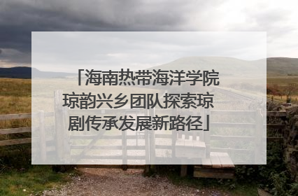 海南热带海洋学院琼韵兴乡团队探索琼剧传承发展新路径