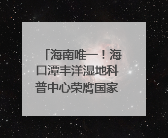 海南唯一！海口潭丰洋湿地科普中心荣膺国家级“城市儿童友好空间建设园区”称号