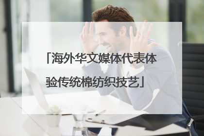 海外华文媒体代表体验传统棉纺织技艺