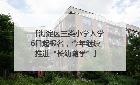 海淀区三类小学入学6日起报名，今年继续推进“长幼随学”