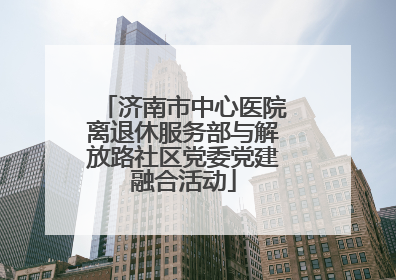 济南市中心医院离退休服务部与解放路社区党委党建融合活动
