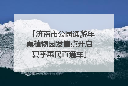 济南市公园通游年票植物园发售点开启夏季惠民直通车